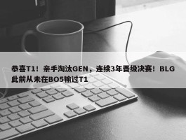 恭喜T1！亲手淘汰GEN，连续3年晋级决赛！BLG此前从未在BO5输过T1