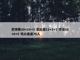 巴特勒30+10+5 恩比德11+8+5 乔治18+6+5 热火击退76人