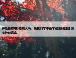 开始推理吧3原班人马，热巴刘宇宁白宇张凌赫回归 还有神秘嘉宾