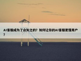 AI客服成为了众矢之的？如何让你的AI客服更懂用户？