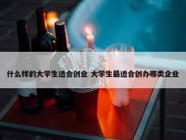 什么样的大学生适合创业 大学生最适合创办哪类企业