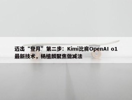 迈出“登月”第二步：Kimi比肩OpenAI o1最新技术，杨植麟聚焦做减法