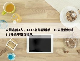 火箭连裁3人，14+3名单留后手！10人坐稳轮转 1.8秒绝平奇兵留队