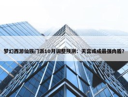 梦幻西游仙族门派10月调整预测：天宫或成最强肉盾？