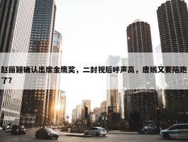 赵丽颖确认出席金鹰奖，二封视后呼声高，唐嫣又要陪跑了？