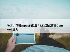 VCT：顶替aspas的位置？LEV正式官宣Demon1加入