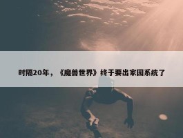 时隔20年，《魔兽世界》终于要出家园系统了