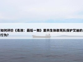 如何评价《毒液：最后一舞》里共生体敢死队保护艾迪的行为？