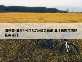 世预赛-日本4-0印尼7分优势领跑 三笘薰助攻南野拓实破门