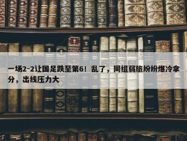 一场2-2让国足跌至第6！乱了，同组弱旅纷纷爆冷拿分，出线压力大