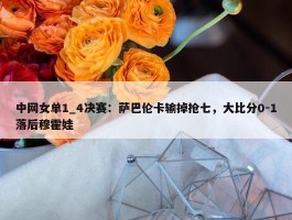 中网女单1_4决赛：萨巴伦卡输掉抢七，大比分0-1落后穆霍娃