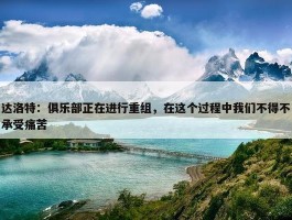 达洛特：俱乐部正在进行重组，在这个过程中我们不得不承受痛苦