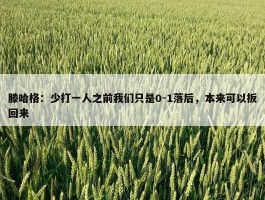 滕哈格：少打一人之前我们只是0-1落后，本来可以扳回来