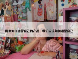 国家如何运营自己的产品，我们应该如何运营自己