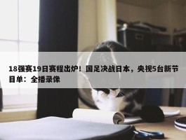 18强赛19日赛程出炉！国足决战日本，央视5台新节目单：全播录像