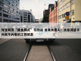 淘宝网页“摸鱼模式”引热议 业务负责人：大家渴望不内耗不内卷的工作状态