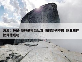 波波：丹尼-格林是模范队友 他的坚韧不拔_职业精神使得他成功