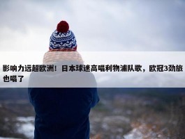 影响力远超欧洲！日本球迷高唱利物浦队歌，欧冠3劲旅也唱了