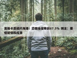 奥斯卡愿续约海港！恐需接受降薪87.5％ 博主：要怪就怪陈戌源