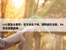 LPL联盟大事件！官方亲自下场，回购战队名额，RA官宣遗憾退场