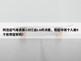 柯洁运气爆表第2次打进LG杯决赛，他能夺得个人第9个世界冠军吗？