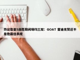 热议詹皇5连胜期间场均三双：GOAT 雷迪克赞还不是他最佳表现