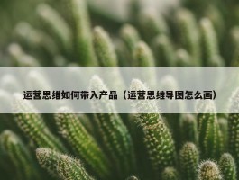 运营思维如何带入产品（运营思维导图怎么画）