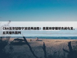 CBA北京轻取宁波迎两连胜！奥莫特穿错球衣闹乌龙，丘天撞伤裁判