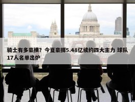 骑士有多豪横？今夏豪掷5.48亿续约四大主力 球队17人名单出炉