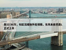 售12.98万，标配流媒体外后视镜，东风本田灵悉L正式上市