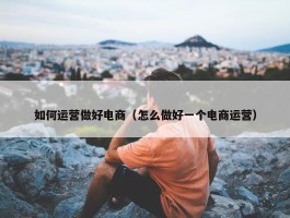 如何运营做好电商（怎么做好一个电商运营）