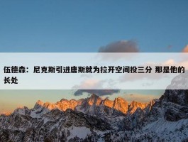 伍德森：尼克斯引进唐斯就为拉开空间投三分 那是他的长处