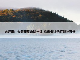 太好用！火箭新星攻防一体 乌度卡让他打替补可惜