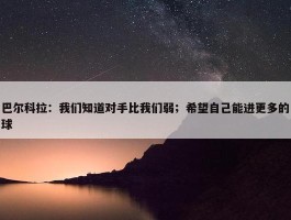 巴尔科拉：我们知道对手比我们弱；希望自己能进更多的球