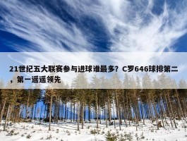 21世纪五大联赛参与进球谁最多？C罗646球排第二，第一遥遥领先