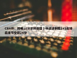 CBA杯：同曦18分逆转新疆 林葳送制胜2+1皮特森末节空砍24分