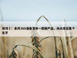 周鸿祎：本月360准备发布一款新产品，向大家征集个名字