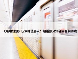 《暗喻幻想》玩家峰值喜人：超越部分知名回合制游戏