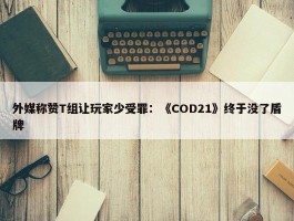 外媒称赞T组让玩家少受罪：《COD21》终于没了盾牌