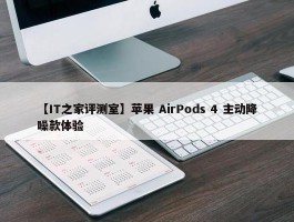 【IT之家评测室】苹果 AirPods 4 主动降噪款体验