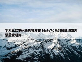 华为三款重磅新机将发布 Mate70系列搭载纯血鸿蒙最受期待