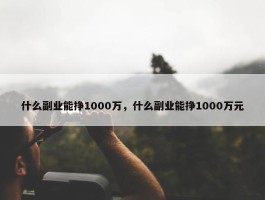 什么副业能挣1000万，什么副业能挣1000万元