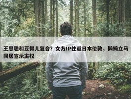 王思聪和豆得儿复合？女方IP往返日本伦敦，懒懒立马同居宣示主权