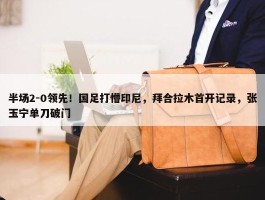 半场2-0领先！国足打懵印尼，拜合拉木首开记录，张玉宁单刀破门