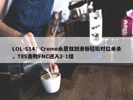 LOL-S14：Creme永恩双剑滑斩轻松对位单杀，TES击败FNC进入2-1组