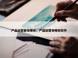 产品运营都有哪些，产品运营有哪些软件