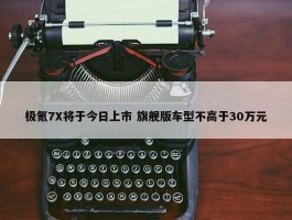 极氪7X将于今日上市 旗舰版车型不高于30万元