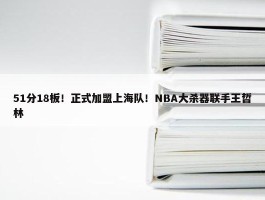 51分18板！正式加盟上海队！NBA大杀器联手王哲林