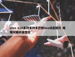 vivo S20系列支持多巴胺live动态照片 相框可随内容变化