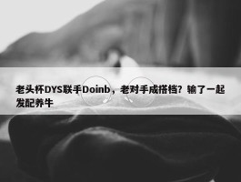 老头杯DYS联手Doinb，老对手成搭档？输了一起发配养牛